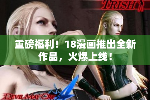 重磅福利！18漫画推出全新作品，火爆上线！