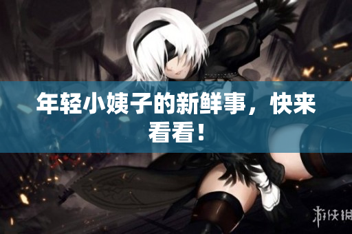 年轻小姨子的新鲜事，快来看看！