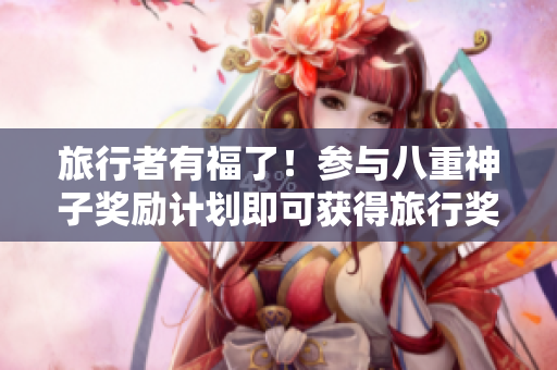 旅行者有福了！参与八重神子奖励计划即可获得旅行奖励！