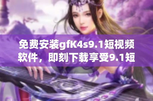 免费安装gfK4s9.1短视频软件，即刻下载享受9.1短视频！