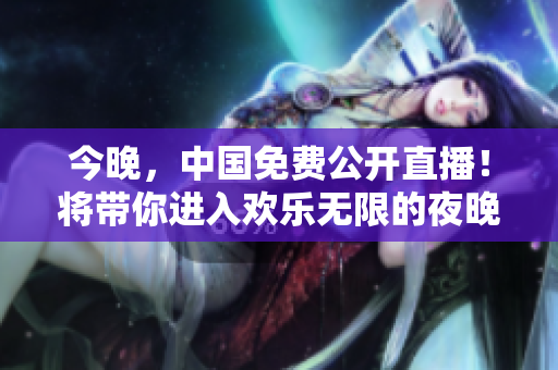 今晚，中国免费公开直播！将带你进入欢乐无限的夜晚。