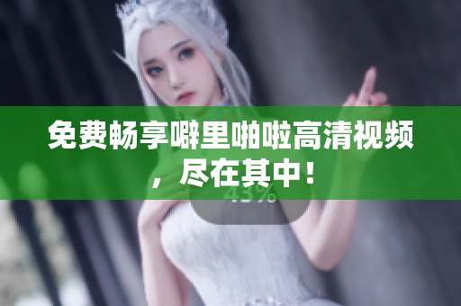 免费畅享噼里啪啦高清视频，尽在其中！