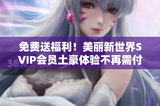 免费送福利！美丽新世界SVIP会员土豪体验不再需付费