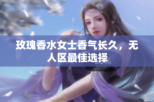 玫瑰香水女士香气长久，无人区最佳选择