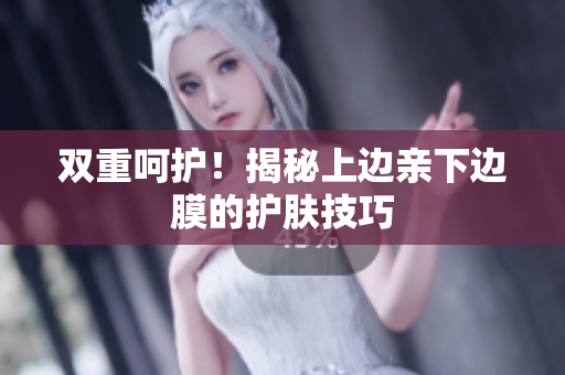 双重呵护！揭秘上边亲下边膜的护肤技巧