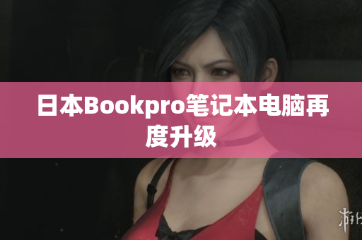 日本Bookpro笔记本电脑再度升级