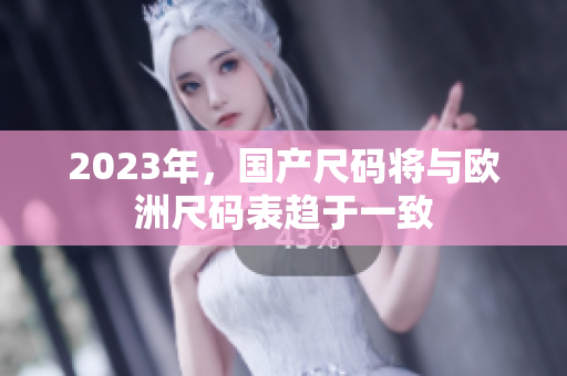 2023年，国产尺码将与欧洲尺码表趋于一致