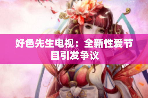 好色先生电视：全新性爱节目引发争议