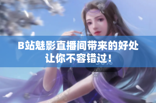 B站魅影直播间带来的好处让你不容错过！