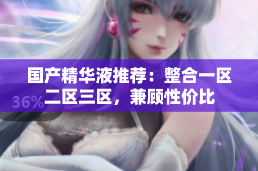 国产精华液推荐：整合一区二区三区，兼顾性价比