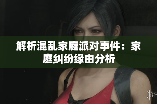 解析混乱家庭派对事件：家庭纠纷缘由分析