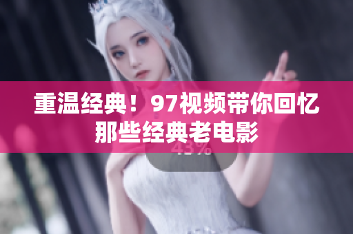 重温经典！97视频带你回忆那些经典老电影