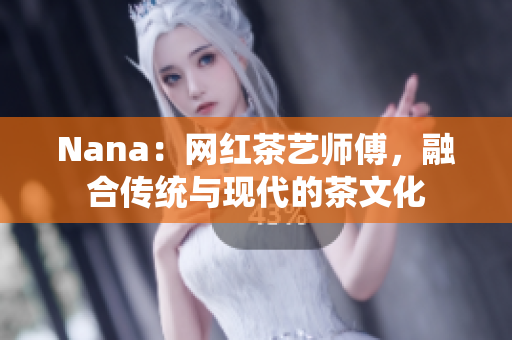 Nana：网红茶艺师傅，融合传统与现代的茶文化