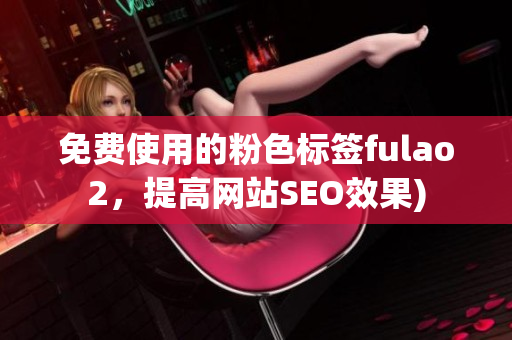 免费使用的粉色标签fulao2，提高网站SEO效果)