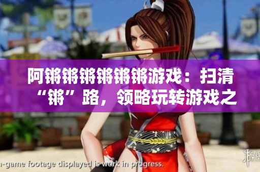 阿锵锵锵锵锵锵游戏：扫清“锵”路，领略玩转游戏之乐！