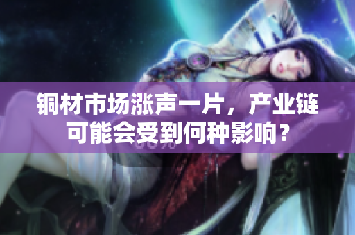 铜材市场涨声一片，产业链可能会受到何种影响？
