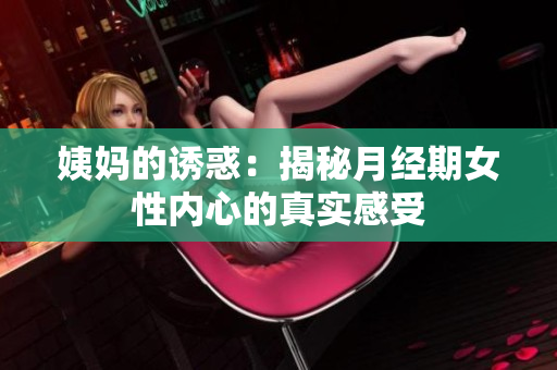 姨妈的诱惑：揭秘月经期女性内心的真实感受