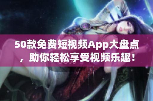 50款免费短视频App大盘点，助你轻松享受视频乐趣！