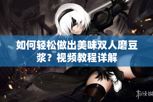如何轻松做出美味双人磨豆浆？视频教程详解