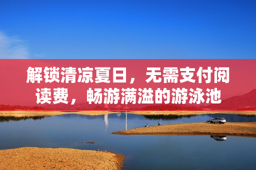 解锁清凉夏日，无需支付阅读费，畅游满溢的游泳池