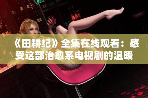 《田耕纪》全集在线观看：感受这部治愈系电视剧的温暖和力量