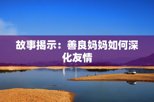 故事揭示：善良妈妈如何深化友情