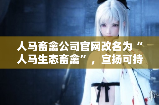 人马畜禽公司官网改名为“人马生态畜禽”，宣扬可持续养殖。