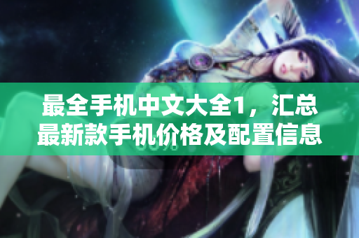 最全手机中文大全1，汇总最新款手机价格及配置信息