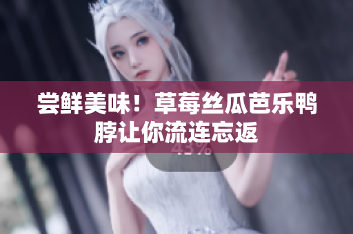 尝鲜美味！草莓丝瓜芭乐鸭脖让你流连忘返
