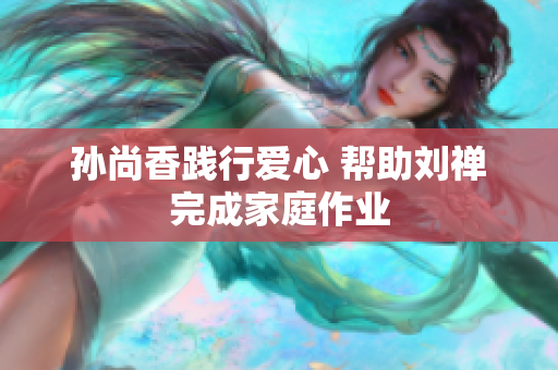 孙尚香践行爱心 帮助刘禅完成家庭作业
