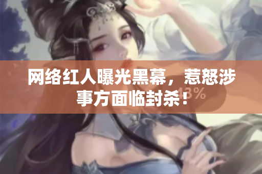 网络红人曝光黑幕，惹怒涉事方面临封杀！