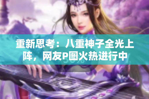 重新思考：八重神子全光上阵，网友P图火热进行中