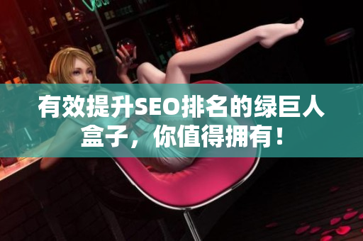 有效提升SEO排名的绿巨人盒子，你值得拥有！