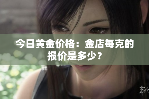今日黄金价格：金店每克的报价是多少？