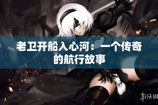 老卫开船入心河：一个传奇的航行故事