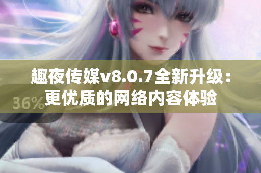 趣夜传媒v8.0.7全新升级：更优质的网络内容体验