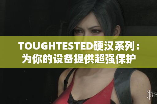 TOUGHTESTED硬汉系列：为你的设备提供超强保护