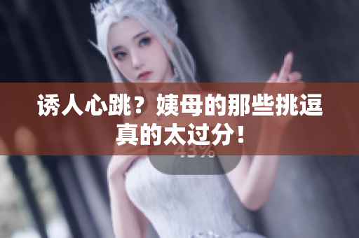 诱人心跳？姨母的那些挑逗真的太过分！