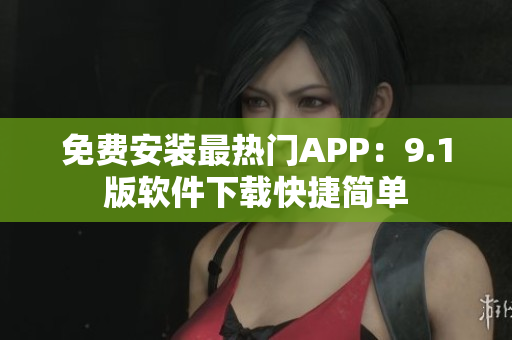 免费安装最热门APP：9.1版软件下载快捷简单