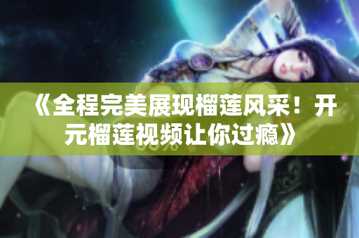 《全程完美展现榴莲风采！开元榴莲视频让你过瘾》