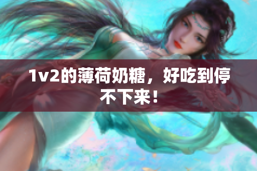 1v2的薄荷奶糖，好吃到停不下来！