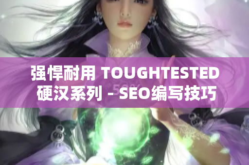 强悍耐用 TOUGHTESTED 硬汉系列 - SEO编写技巧