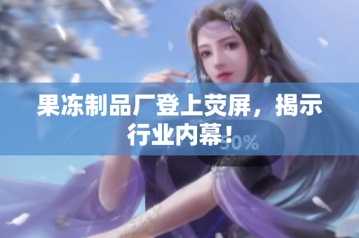 果冻制品厂登上荧屏，揭示行业内幕！