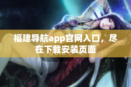 福建导航app官网入口，尽在下载安装页面