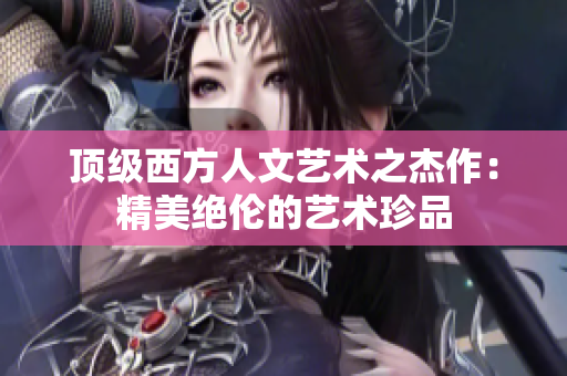 顶级西方人文艺术之杰作：精美绝伦的艺术珍品
