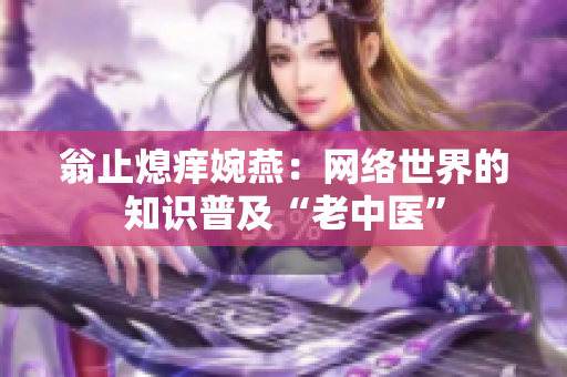 翁止熄痒婉燕：网络世界的知识普及“老中医”