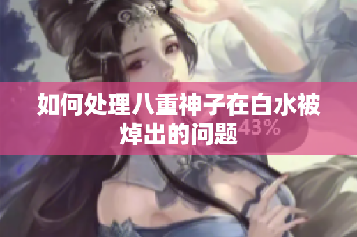 如何处理八重神子在白水被焯出的问题