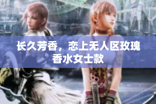 长久芳香，恋上无人区玫瑰香水女士款