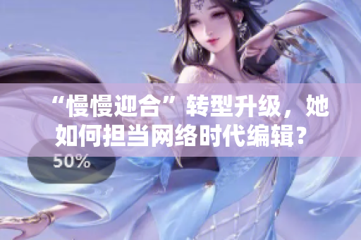 “慢慢迎合”转型升级，她如何担当网络时代编辑？
