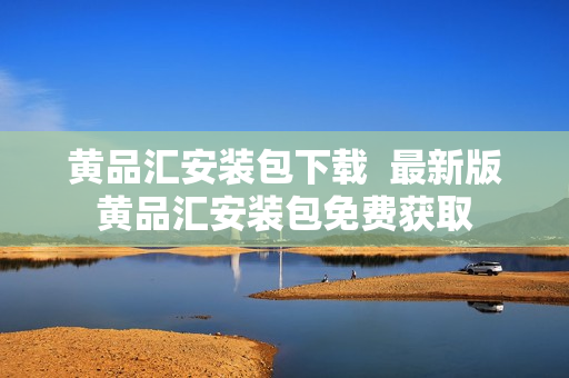黄品汇安装包下载  最新版黄品汇安装包免费获取
